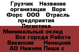 Грузчик › Название организации ­ Ворк Форс, ООО › Отрасль предприятия ­ Логистика › Минимальный оклад ­ 23 000 - Все города Работа » Вакансии   . Ненецкий АО,Нижняя Пеша с.